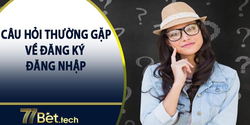 Câu hỏi thường gặp về đăng ký và đăng nhập 77bet